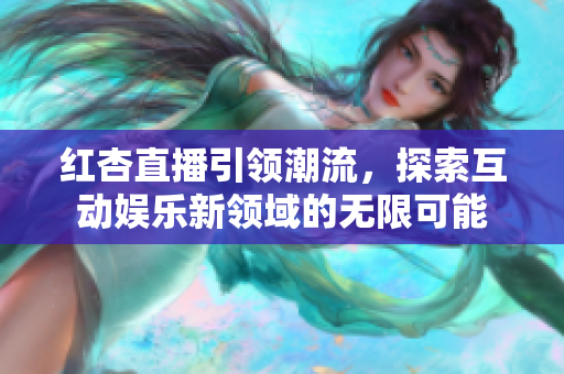 紅杏直播引領(lǐng)潮流，探索互動(dòng)娛樂(lè)新領(lǐng)域的無(wú)限可能