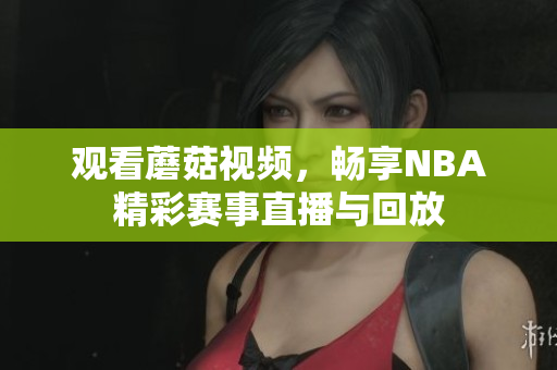 觀看蘑菇視頻，暢享NBA精彩賽事直播與回放