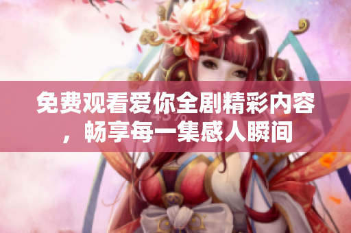 免費觀看愛你全劇精彩內(nèi)容，暢享每一集感人瞬間