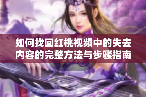 如何找回紅桃視頻中的失去內容的完整方法與步驟指南