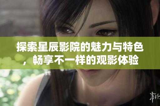 探索星辰影院的魅力與特色，暢享不一樣的觀影體驗(yàn)