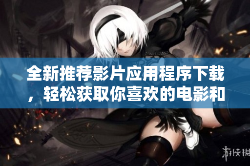 全新推薦影片應用程序下載，輕松獲取你喜歡的電影和電視劇