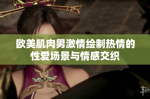歐美肌肉男激情繪制熱情的性愛場(chǎng)景與情感交織