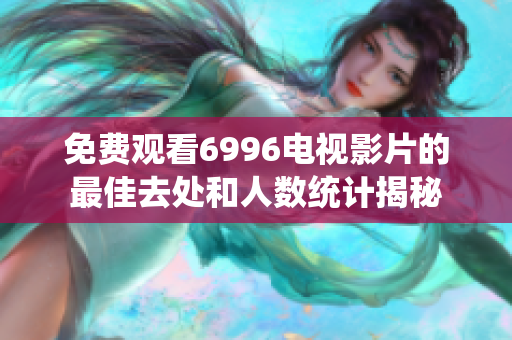 免費(fèi)觀看6996電視影片的最佳去處和人數(shù)統(tǒng)計(jì)揭秘