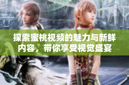 探索蜜桃視頻的魅力與新鮮內(nèi)容，帶你享受視覺盛宴