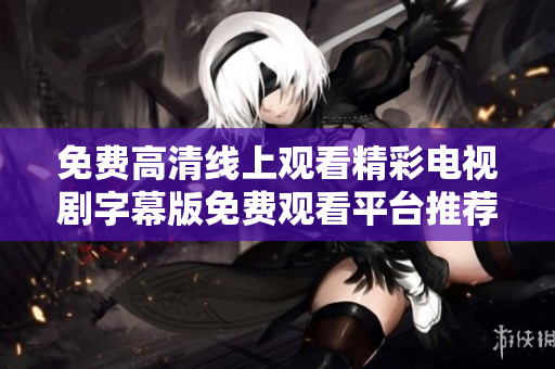 免費(fèi)高清線上觀看精彩電視劇字幕版免費(fèi)觀看平臺(tái)推薦
