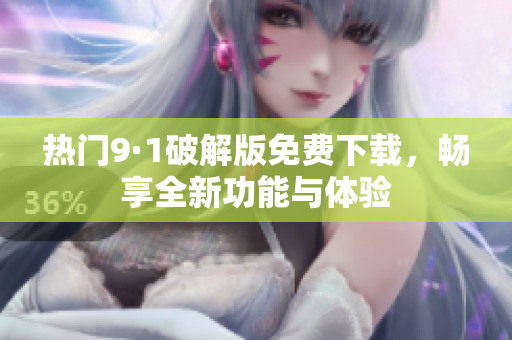 熱門(mén)9·1破解版免費(fèi)下載，暢享全新功能與體驗(yàn)
