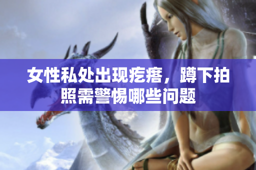 女性私處出現(xiàn)疙瘩，蹲下拍照需警惕哪些問(wèn)題