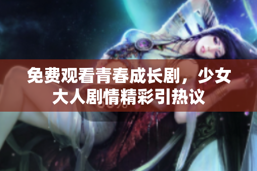 免費(fèi)觀(guān)看青春成長(zhǎng)劇，少女大人劇情精彩引熱議