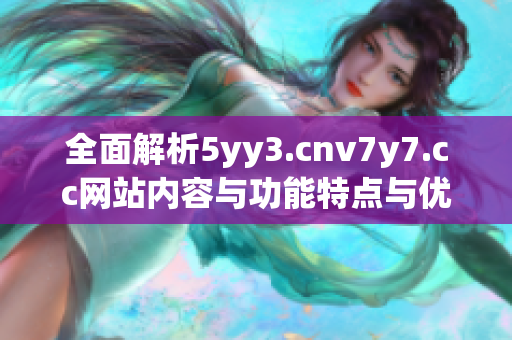 全面解析5yy3.cnv7y7.cc網(wǎng)站內(nèi)容與功能特點(diǎn)與優(yōu)勢