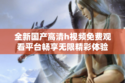 全新國(guó)產(chǎn)高清h視頻免費(fèi)觀看平臺(tái)暢享無(wú)限精彩體驗(yàn)