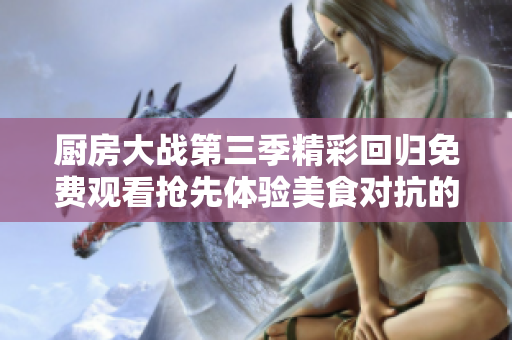 廚房大戰(zhàn)第三季精彩回歸免費觀看搶先體驗美食對抗的樂趣