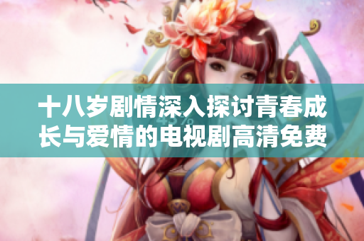 十八歲劇情深入探討青春成長(zhǎng)與愛(ài)情的電視劇高清免費(fèi)觀看