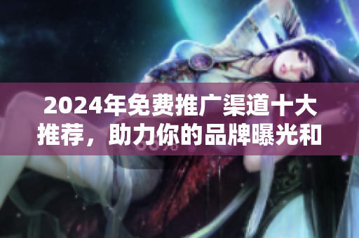 2024年免費(fèi)推廣渠道十大推薦，助力你的品牌曝光和流量增長(zhǎng)
