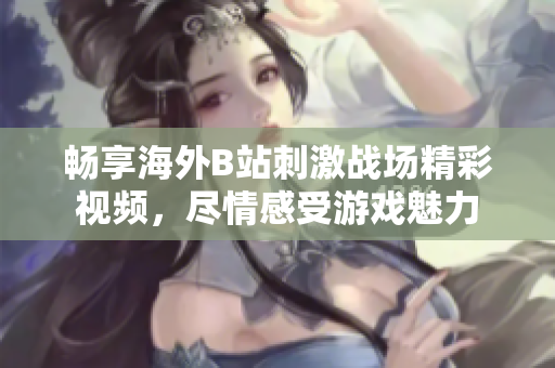 暢享海外B站刺激戰(zhàn)場(chǎng)精彩視頻，盡情感受游戲魅力
