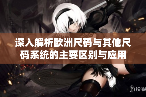 深入解析歐洲尺碼與其他尺碼系統(tǒng)的主要區(qū)別與應用