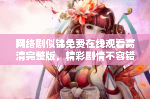 網絡劇似錦免費在線觀看高清完整版，精彩劇情不容錯過
