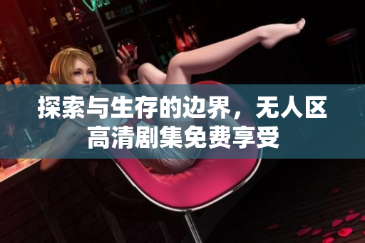 探索與生存的邊界，無人區(qū)高清劇集免費(fèi)享受