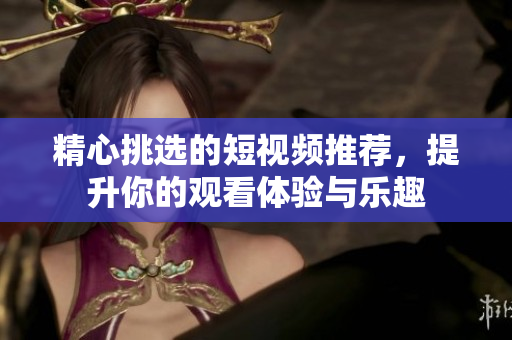 精心挑選的短視頻推薦，提升你的觀看體驗(yàn)與樂(lè)趣