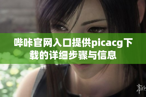 嗶咔官網(wǎng)入口提供picacg下載的詳細步驟與信息