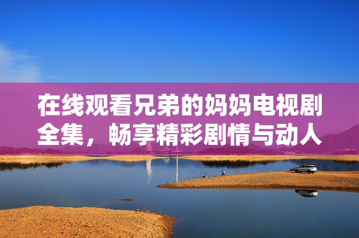 在線觀看兄弟的媽媽電視劇全集，暢享精彩劇情與動(dòng)人時(shí)刻