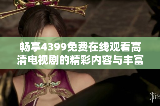 暢享4399免費在線觀看高清電視劇的精彩內容與豐富選擇