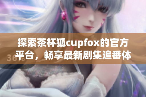 探索茶杯狐c(diǎn)upfox的官方平臺(tái)，暢享最新劇集追番體驗(yàn)