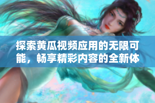 探索黃瓜視頻應(yīng)用的無(wú)限可能，暢享精彩內(nèi)容的全新體驗(yàn)