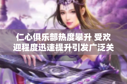 仁心俱樂(lè)部熱度攀升 受歡迎程度迅速提升引發(fā)廣泛關(guān)注