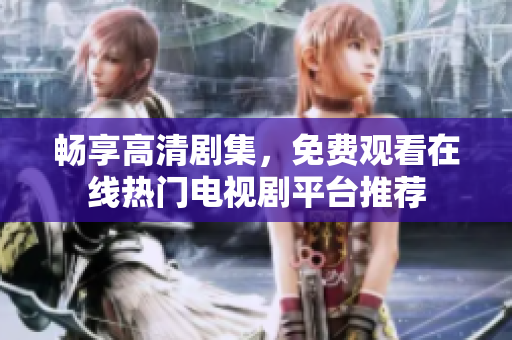 暢享高清劇集，免費(fèi)觀看在線(xiàn)熱門(mén)電視劇平臺(tái)推薦