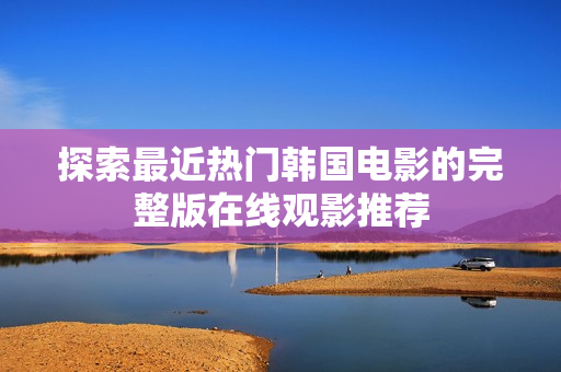 探索最近熱門韓國(guó)電影的完整版在線觀影推薦