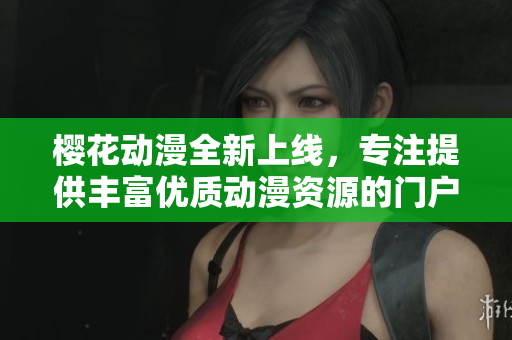 櫻花動漫全新上線，專注提供豐富優(yōu)質(zhì)動漫資源的門戶網(wǎng)站
