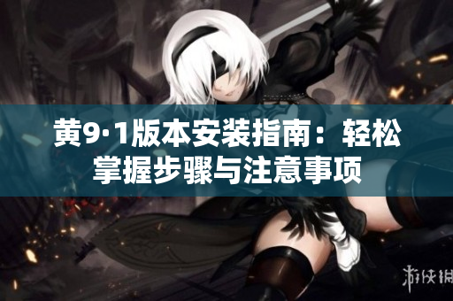 黃9·1版本安裝指南：輕松掌握步驟與注意事項