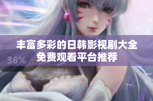 豐富多彩的日韓影視劇大全免費(fèi)觀看平臺(tái)推薦