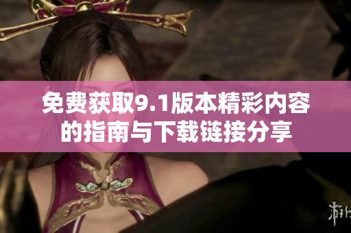 免費獲取9.1版本精彩內(nèi)容的指南與下載鏈接分享