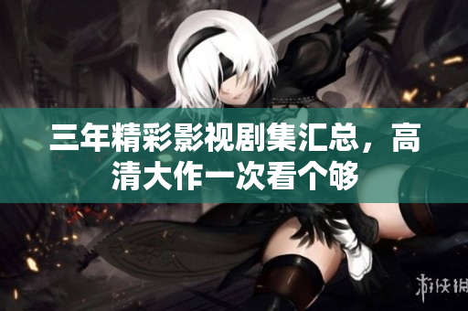 三年精彩影視劇集匯總，高清大作一次看個(gè)夠