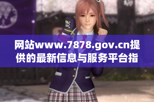 網(wǎng)站www.7878.gov.cn提供的最新信息與服務平臺指南