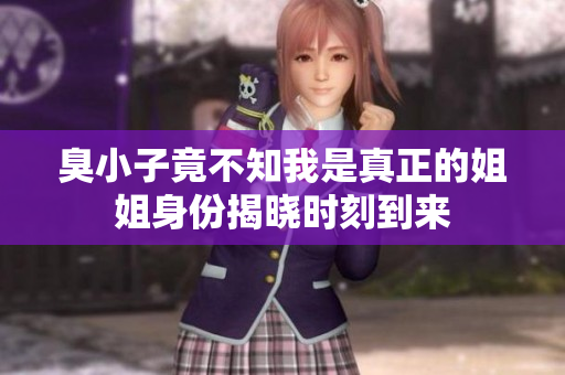 臭小子竟不知我是真正的姐姐身份揭曉時刻到來