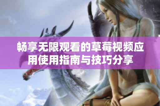 暢享無(wú)限觀看的草莓視頻應(yīng)用使用指南與技巧分享
