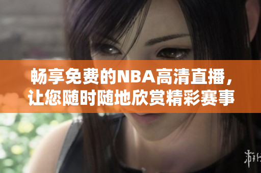 暢享免費的NBA高清直播，讓您隨時隨地欣賞精彩賽事！