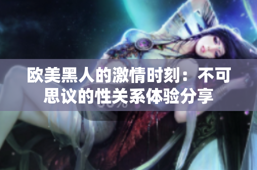 歐美黑人的激情時刻：不可思議的性關系體驗分享