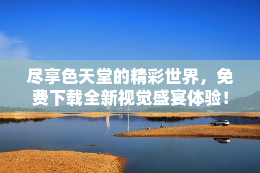 盡享色天堂的精彩世界，免費(fèi)下載全新視覺(jué)盛宴體驗(yàn)！