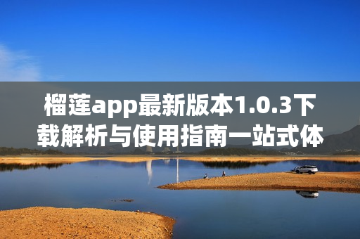 榴蓮app最新版本1.0.3下載解析與使用指南一站式體驗(yàn)