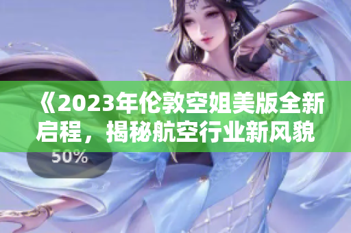 《2023年倫敦空姐美版全新啟程，揭秘航空行業(yè)新風貌》