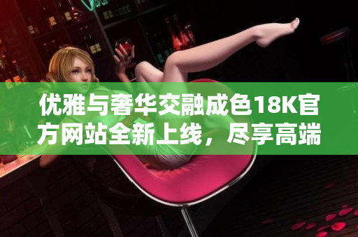 優(yōu)雅與奢華交融成色18K官方網(wǎng)站全新上線，盡享高端珠寶體驗