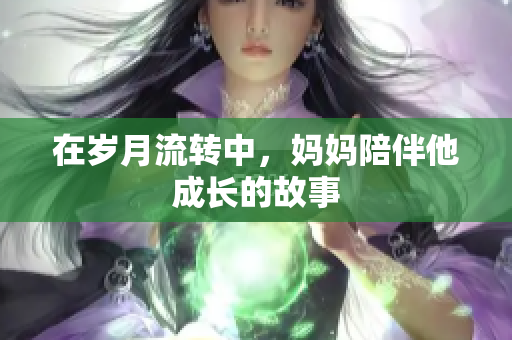 在歲月流轉(zhuǎn)中，媽媽陪伴他成長的故事
