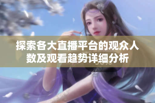 探索各大直播平臺(tái)的觀眾人數(shù)及觀看趨勢(shì)詳細(xì)分析