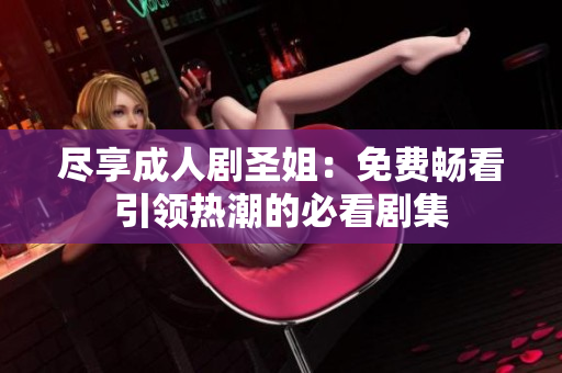 盡享成人劇圣姐：免費暢看引領熱潮的必看劇集