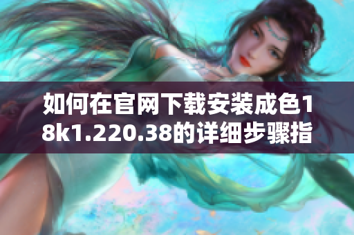 如何在官網(wǎng)下載安裝成色18k1.220.38的詳細(xì)步驟指導(dǎo)