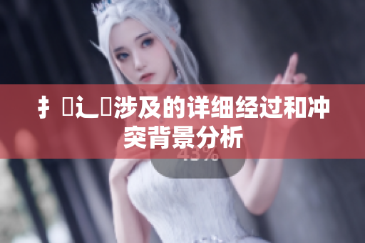 扌喿辶畐涉及的詳細(xì)經(jīng)過和沖突背景分析